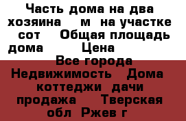 Часть дома(на два хозяина)70 м² на участке 6 сот. › Общая площадь дома ­ 70 › Цена ­ 2 150 000 - Все города Недвижимость » Дома, коттеджи, дачи продажа   . Тверская обл.,Ржев г.